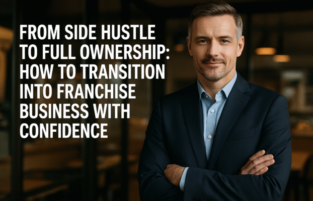 From Side Hustle to Full Ownership: How to Transition Into Franchise Business with Confidence